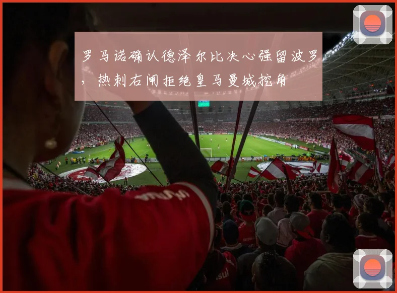 罗马诺确认德泽尔比决心强留波罗，热刺右闸拒绝皇马曼城挖角