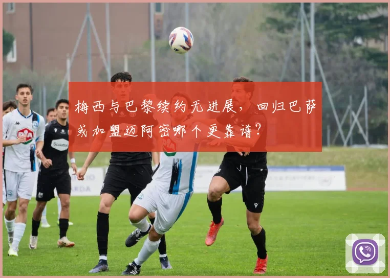 梅西与巴黎续约无进展，回归巴萨或加盟迈阿密哪个更靠谱？